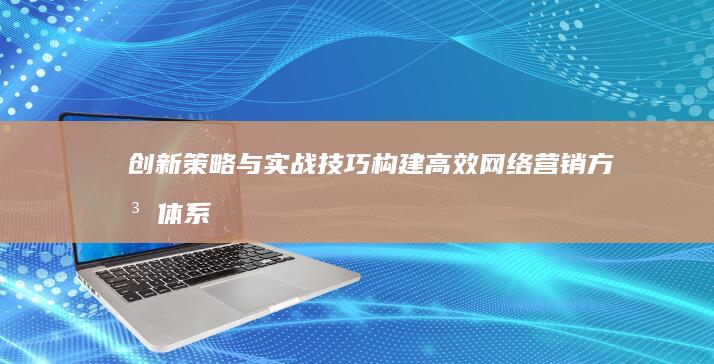 创新策略与实战技巧：构建高效网络营销方法体系